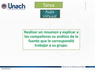Tarea
Realizar un resumen y explicar a
los compañeros su análisis de la
fuente que le correspondió
trabajar a su grupo.
 
