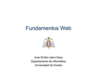Fundamentos Web
Jose Emilio Labra Gayo
Departamento de Informática
Universidad de Oviedo
 