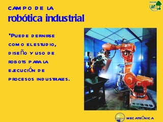 Puede definirse como el estudio, diseño y uso de robots para la ejecución de procesos industriales. campo de la  robótica industrial   MECATRÓNICA 
