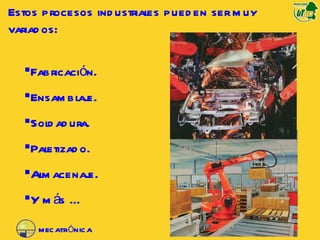 Estos procesos industriales pueden ser muy variados: Fabricación. Ensamblaje. Soldadura. Paletizado. Almacenaje. Y  más … MECATRÓNICA 