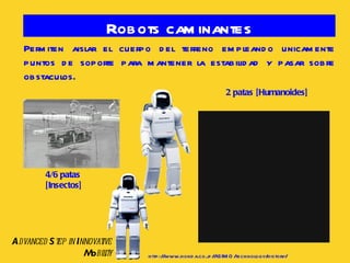 Robots caminantes 4/6 patas [Insectos] Permiten aislar el cuerpo del terreno empleando unicamente puntos de soporte para mantener la estabilidad y pasar sobre obstaculos. 2 patas [Humanoides] A dvanced  S tep in  I nnovative  Mo bility http://www.honda.co.jp/ASIMO/technology/history/ 