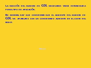 La elección del numero de  GDL  necesarios viene determinada por el tipo de aplicación.  En general hay que considerar que el aumento del numero de  GDL  va  aparejado con un considerado aumento en el costo del robot. Video 
