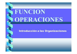 FUNCION
OPERACIONES
Introducción a las Organizaciones
 