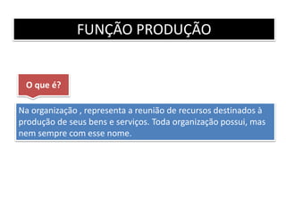 FUNÇÃO PRODUÇÃO
Na organização , representa a reunião de recursos destinados à
produção de seus bens e serviços. Toda organização possui, mas
nem sempre com esse nome.
O que é?
 