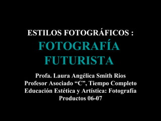 ESTILOS FOTOGRÁFICOS :

FOTOGRAFÍA
FUTURISTA
Profa. Laura Angélica Smith Rios
Profesor Asociado “C”, Tiempo Completo
Educación Estética y Artística: Fotografía
Productos 06-07

 