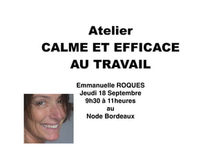 Atelier 
CALME ET EFFICACE 
AU TRAVAIL 
Emmanuelle ROQUES! 
Jeudi 18 Septembre! 
9h30 à 11heures! 
au! 
Node Bordeaux 
 