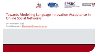 Towards Modelling Language Innovation Acceptance in
Online Social Networks
24th November 2015
Daniel Kershaw – d.kershaw1@lancaster.ac.uk
 