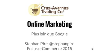 Online Marketing
Plus loin que Google
Stephan Pire, @stephanpire
Focus e-Commerce 2015
 