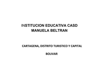 INSTITUCION EDUCATIVA CASD
MANUELA BELTRAN
CARTAGENA, DISTRITO TURISTICO Y CAPITAL
BOLIVAR
 
