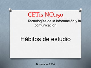 CETis NO.150 
Tecnologías de la información y la 
comunicación 
Hábitos de estudio 
Noviembre 2014 
 