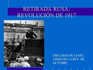 RETIRADA RUSA: REVOLUCIÓN DE 1917 DISCURSO DE LENIN,  LÍDER DE LA REV. DE OCTUBRE. 