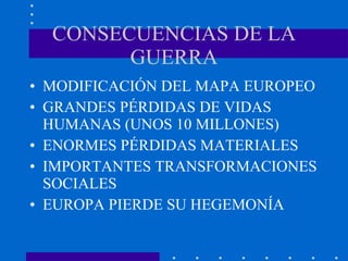 CONSECUENCIAS DE LA GUERRA MODIFICACIÓN DEL MAPA EUROPEO GRANDES PÉRDIDAS DE VIDAS HUMANAS (UNOS 10 MILLONES) ENORMES PÉRDIDAS MATERIALES IMPORTANTES TRANSFORMACIONES SOCIALES EUROPA PIERDE SU HEGEMONÍA 