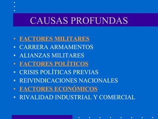 CAUSAS PROFUNDAS FACTORES MILITARES CARRERA ARMAMENTOS ALIANZAS MILITARES FACTORES POLÍTICOS CRISIS POLÍTICAS PREVIAS  REIVINDICACIONES NACIONALES FACTORES ECONÓMICOS RIVALIDAD INDUSTRIAL Y COMERCIAL 