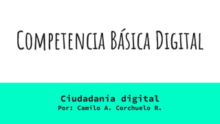Competencia Básica Digital
Ciudadanía digital
Por: Camilo A. Corchuelo R.
 