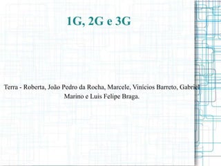 1G, 2G e 3G




Terra - Roberta, João Pedro da Rocha, Marcele, Vinícios Barreto, Gabriel
                       Marino e Luis Felipe Braga.
 