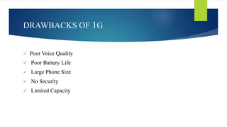 DRAWBACKS OF 1G 
 Poor Voice Quality 
 Poor Battery Life 
 Large Phone Size 
 No Security 
 Limited Capacity 
 
