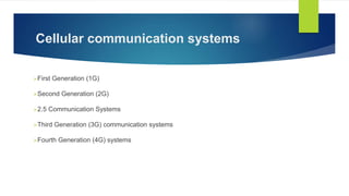 Cellular communication systems 
First Generation (1G) 
Second Generation (2G) 
2.5 Communication Systems 
Third Generation (3G) communication systems 
Fourth Generation (4G) systems 
 