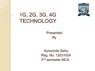 1G, 2G, 3G, 4G
TECHNOLOGY
Presented
By
Aurovindo Sahu
Reg. No. 12031024
2nd semester MCA
 
