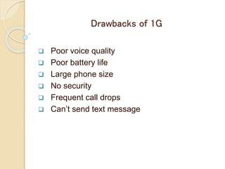Drawbacks of 1G
 Poor voice quality
 Poor battery life
 Large phone size
 No security
 Frequent call drops
 Can’t send text message
 