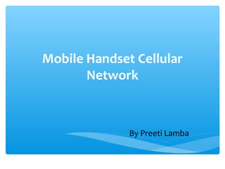 Mobile Handset Cellular
Network
By Preeti Lamba
 