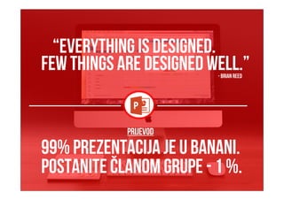 “EVERYTHING IS DESIGNED.
FEW THINGS ARE DESIGNED WELL.”-Brian Reed
prijevod
99% prezentacija je u banani.
Postanite članom grupe - 1 %.
 