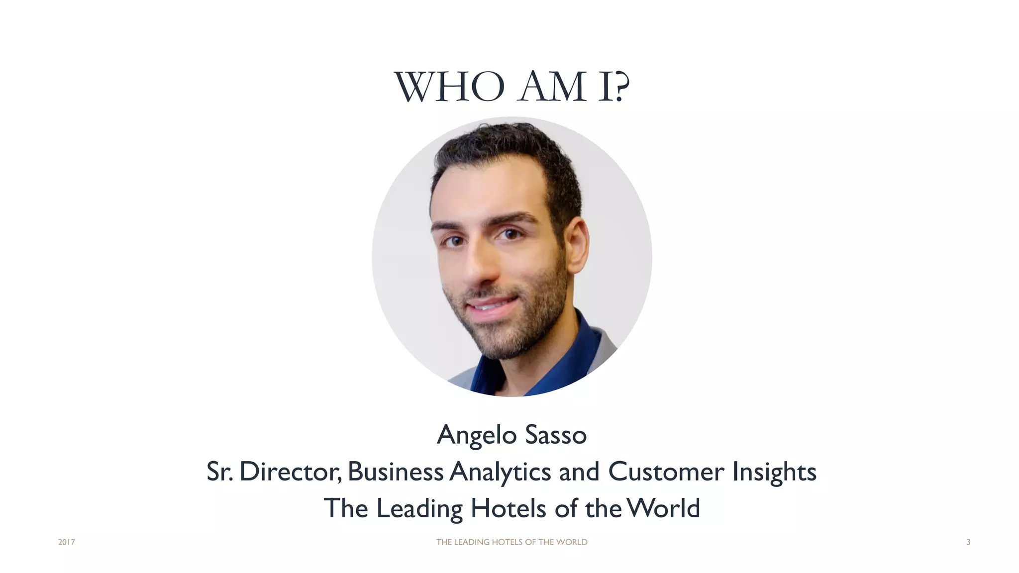 WHO AM I?
Angelo Sasso
Sr. Director, Business Analytics and Customer Insights
The Leading Hotels of theWorld
2017 THE LEADING HOTELS OF THE WORLD 3
 