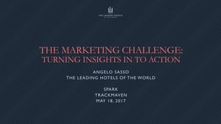 THE MARKETING CHALLENGE:
TURNING INSIGHTS IN TO ACTION
ANGELO SASSO
THE LEADING HOTELS OF THE WORLD
SPARK
TRACKMAVEN
MAY 18, 2017
 