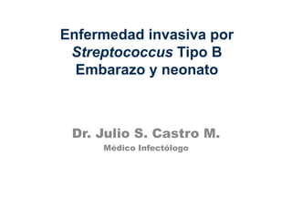 Enfermedad invasiva por
Streptococcus Tipo B
Embarazo y neonato
Dr. Julio S. Castro M.
Médico Infectólogo
 