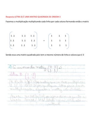 Resposta LETRA D) É UMA MATRIZ QUADRADA DE ORDEM 3
Fazemos a multiplicação multiplicando cada linha por cada coluna formando então a matriz
1 .1 1 .1 1 .1 1 1 1
1 .1 1 .1 1 .1 = 1 1 1
1 .1 1 .1 1 .1 1 1 1
Sendo essa uma matriz quadrada pois tem o mesmo número de linha e coluna que é 3
 