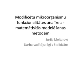 Modificētu mikroorganismu
funkcionalitātes analīze ar
matemātiskās modelēšanas
metodēm
Jurijs Meitalovs
Darba vadītājs: Egils Stalidzāns
 