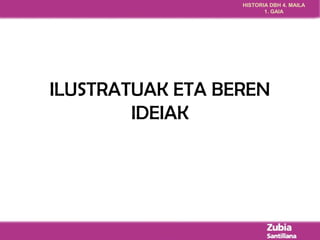 HISTORIA DBH 4. MAILA 
1. GAIA 
ILUSTRATUAK ETA BEREN 
IDEIAK 
 