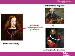 HISTORIA DBH 4. MAILA 
1. GAIA 
KARLOS II (hiltzean) 
Espainiako 
Ondorengotza gerra 
(1700-1714) 
Frantziako Filipe Anjoukoa 
VS. 
Austriako Karlos artxidukea 
 