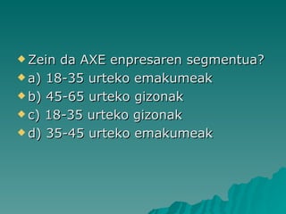 Zein da AXE enpresaren segmentua? a) 18-35 urteko emakumeak b) 45-65 urteko gizonak c) 18-35 urteko gizonak d) 35-45 urteko emakumeak  