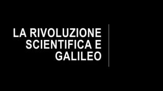 LA RIVOLUZIONE
SCIENTIFICA E
GALILEO
 
