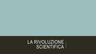 LA RIVOLUZIONE
SCIENTIFICA
 