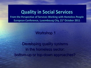 Workshop 1

     Developing quality systems
      in the homeless sector:
bottom-up or top-down approaches?
 
