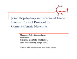 Joint Hop-by-hop and Receiver-Driven
Interest Control Protocol for
Content-Centric Networks

      Massimo Gallo (Orange labs),
      joint work with:
      Giovanna Carofiglio (Bell Labs),
      Luca Muscariello (Orange labs).

      CCNxCon 2012 - September 13th, 2012 - Sophia Antipolis
 