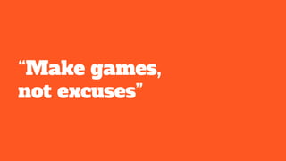 “Make games,
not excuses”
 