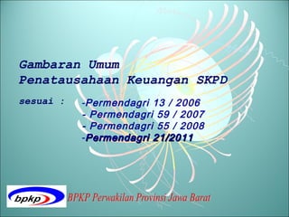 Gambaran Umum
Penatausahaan Keuangan SKPD
sesuai :   -Permendagri 13 / 2006
           - Permendagri 59 / 2007
           - Permendagri 55 / 2008
           -Permendagri 21/2011
 