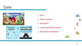 Come
9
o Idee
o Sfide di squadra
o Narrazione
o Libera espressione creativa
o Meccanismi di feedback
 