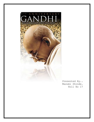 Presented By..<br />Masumi Shinde.<br />Roll No 17<br />Introduction<br />An award winning movie of year 1982, based on journey of Mohandas Karamchand Gandhi later called by name Mahatma (great soul) Gandhi.<br />The movie covers various aspects of political scenario prevalent in the world in 19th century. It highlights various events in Gandhiji’s life which provoked him to become a revolutionary using the weapon of non-violence.<br />Journey through conflicts, Powers, leadership that brought about the change<br />Episode 1<br />Superiority of the whites over the Indians (called coloured) preventing them to have same status and treatment like that of whites.<br />Gandhiji while in South Africa were thrown out of the train as he was travelling in First class which was suppose to be reserved for only native whites, and Indians were suppose to travel in 3rd class.<br />Leadership style of the Whites: Autocratic<br />Leadership style of Gandhiji has been paternalistic and charismatic, visionary throughout.<br />Leadership styles of others i.e. Mr. Khan (Amrish Puri): Participative leadership<br />Power by whites has been position power where they have always been superior and powerful than others.<br />Bringing about change in the law was essential, where Indians were given equal status, initially there was denial from whites to negotiate on this issue, and people were not ready to accept, then by educating the people and making them participates in the change process by throwing their identity cards. The change was brought and then finally the law was passed to give equal status to Indians but not to Africans.<br />  During this phase he had a small conflict with his wife, where his wife Kasturba Gandhi protested to do chores done by untouchables, this was the only time in the movie that Gandhiji has been shown to lose his temper, but the tiff was sorted out by their mutual compromise<br />After his success of the South Africa justice, many senior leaders like Gokhale wanted Gandhiji to come back to India and lead India to freedom.<br />After coming back to India he went to most of Indian cities to see the how people live what is culture prevalent as he was not very much familiar to India<br />During his initial days in India he became a part of Indian National Congress who were active in India’s political movement and putting efforts to get freedom, members of the group were Sardar Patel (sayed jaffery), Jinnah (Alaque padmasee), Nehruji (Roshan Seth), Kriplani and Maulana Azad.Among them Jinnah was a very influential leader among the masses and others were combination of Situational and participative.<br />There seem to be a silent conflict prevalent from the moment Jinnah and Gandhiji met, conflict of power ,as Gandhiji was getting popular among the party leaders as wells as people of India.<br />Episode 2<br />Camparan issue, here the landlord charged heavy rent in cash and were forced to produce indigo but no one bought the crops from them. Here there was a conflict between the farmers and the government to grow crop of their own choice and rebate in taxes. This was solved by distributive bargaining negotiation where the government had to modify their rules and leading to a win-lose situation for them.<br />Due to continuous struggle for power between Gandhiji and the government he was imprisoned for every incidence that Gandhiji participated in. As the government were always challenged to take away their powers, and scared of terrorism wanted Gandhiji to follow non-violence which he was already advocating but people were not ready to accept the change due to prevalent and denial to accept change.<br />Episode 3<br />Jallianwala baug massacre, here the Britishers used Coercive power ,as the people were already warned not to have meetings yet they had few after the warning hence the police opened fire killing innocent individuals including women and kids. The general was an Autocratic leader<br />All through the struggle for freedom Gandhiji was supported by his wife Kasturba Gandhi(Rohini Hattangadi) who was a dynamic lady and who was a situational leader, though she was not involved directly in receiving power or into any conflicts or politics she always supported Gandhiji in his activities.<br />As the time passed there was end of non-cooperation movement and beginning of dandi march where people followed Gandhiji which later facilitated and supported people for free trade of salt.<br />After the round-table conference there was a conflict of power between Jinnah and Nehruji who wanted to partition India –Pakistan for hindu and muslim domination respectively but Gandhiji was against the partition, here being a democratic leader Gandhiji offered Jinnah to become First prime Minister of India using the reward power and imposing legitimate power on Nehruji to give his apparent position to Jinnah. But it dint turn out to be so, and India and Pakistan were named two different countries which further lead to problems between Hindus and Muslim which turned into a massive riot which was brought in control by Gandhiji by going on fast unto death, which was successful and all riots were controlled.<br />At end, Gandhiji was shot dead by Nathuram Ghodse who apparently had lot of individual power and was autocratic in his own rights.<br />Overall the movie gives us lesson on various styles of leadership that was prevalent and diverse set of people what the condition was that lead to managing change which involved lot of conflict and struggle for power.<br />Some Quotes that were used in the movie effectively:<br />Nehru: Bapuji, the whole country is moving. <br />Gandhi: Yes. but in what direction?<br />Gandhi: An eye for an eye only ends up making the whole world blind.<br />Vince Walker: You're an ambitious man, Mr. Gandhi. <br />Gandhi: I hope not.<br />Gandhi: If you are a minority of one, the truth is the truth<br />Brigadier: You don't think we're just going to walk out of India! <br />Gandhi: Yes. In the end, you will walk out. Because 100,000 Englishmen simply cannot control 350 million Indians, if those Indians refuse to cooperate<br />Indian history is one of amazing one any country can witness having leaders of all traits and characters reacting differently in different situation.<br />Hey ram!!!<br />
