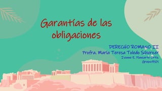 Garantías de las
obligaciones
DERECHO ROMANO II
Profra. María Teresa Toledo Scherzer
Ivonne E. Plancarte Ortiz
Grupo:9101
 