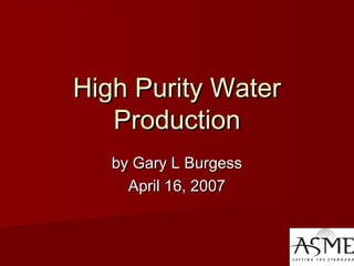 High Purity WaterHigh Purity Water
ProductionProduction
by Gary L Burgessby Gary L Burgess
April 16, 2007April 16, 2007
 