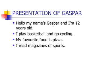 PRESENTATION OF GASPAR Hello my name’s Gaspar and I’m 12 years old. I play basketball and go cycling. My favourite food is pizza. I read magazines of sports. 