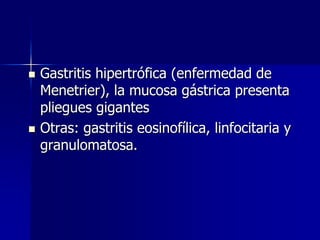  Gastritis hipertrófica (enfermedad de
Menetrier), la mucosa gástrica presenta
pliegues gigantes
 Otras: gastritis eosinofílica, linfocitaria y
granulomatosa.
 