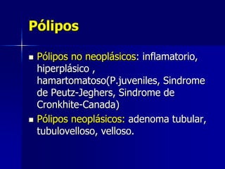 Pólipos
 Pólipos no neoplásicos: inflamatorio,
hiperplásico ,
hamartomatoso(P.juveniles, Sindrome
de Peutz-Jeghers, Sindrome de
Cronkhite-Canada)
 Pólipos neoplásicos: adenoma tubular,
tubulovelloso, velloso.
 