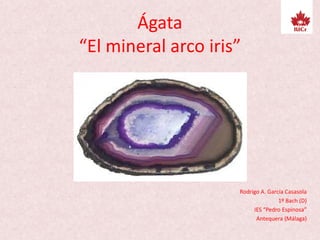 Ágata
“El mineral arco iris”
Rodrigo A. García Casasola
1º Bach (D)
IES “Pedro Espinosa”
Antequera (Málaga)
 