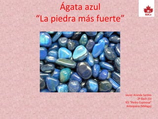 Ágata azul
“La piedra más fuerte”
Javier Aranda Santos
2º Bach (D)
IES “Pedro Espinosa”
Antequera (Málaga)
 