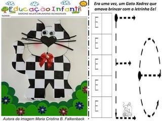 Era uma vez, um Gato Xadrez que
amava brincar com a letrinha Ee!
Autora da imagem Maria Cristina B. Falkenback
 