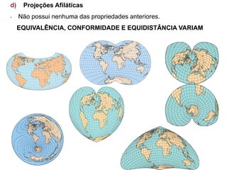 d) Projeções Afiláticas
• Não possui nenhuma das propriedades anteriores.
EQUIVALÊNCIA, CONFORMIDADE E EQUIDISTÂNCIA VARIAM
 